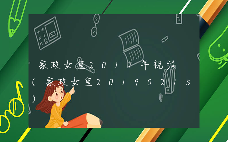 家政女皇2017年视频 (家政女皇20190215)